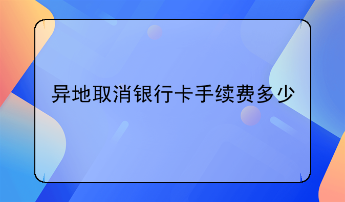 异地取消银行卡手续费多少