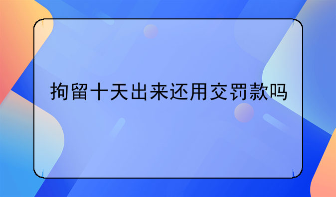 拘留十天出来还用交罚款吗