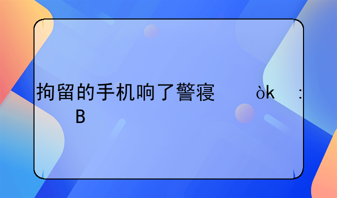拘留的手机响了警察会接吗