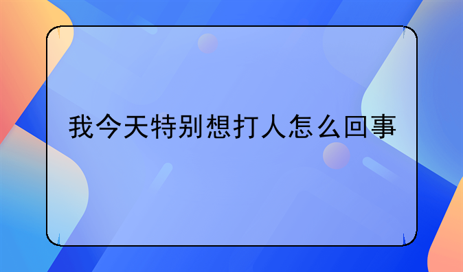 我今天特别想打人怎么回事