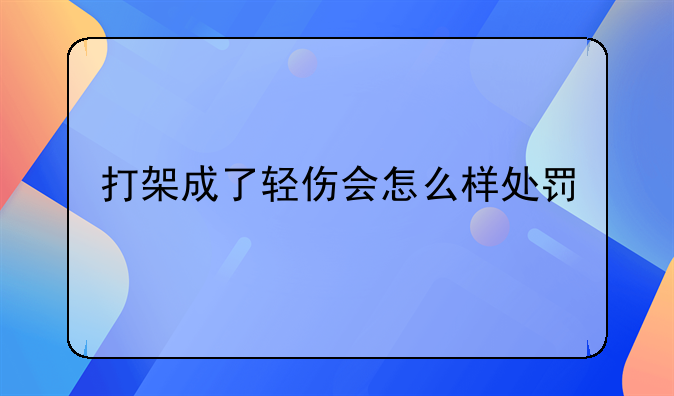 打架成了轻伤会怎么样处罚