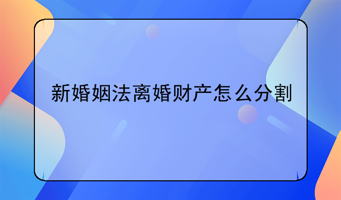 新婚姻法离婚财产怎么分割
