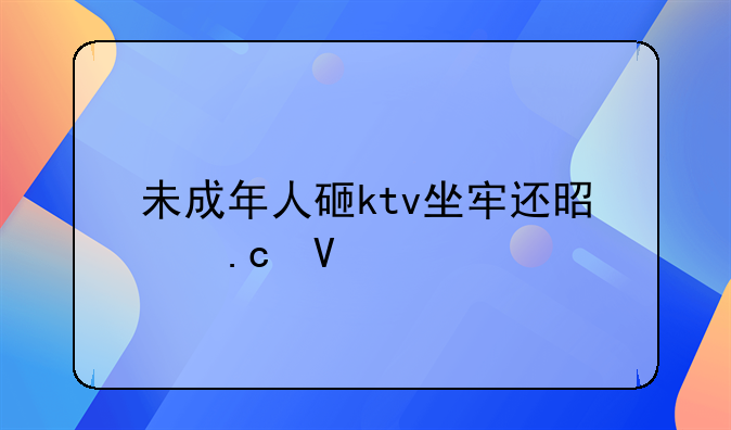 未成年人砸ktv坐牢还是拘留