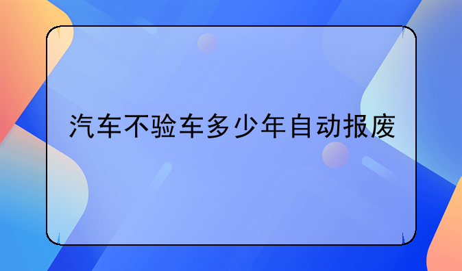 汽车不验车多少年自动报废