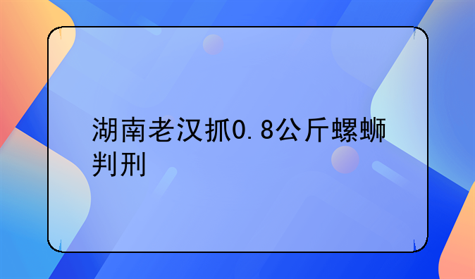 湖南老汉抓0.8公斤螺蛳判刑