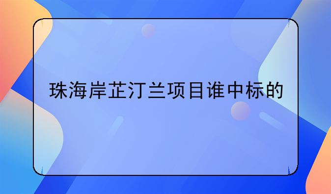 珠海岸芷汀兰项目谁中标的