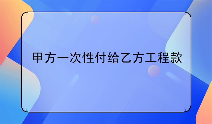 甲方一次性付给乙方工程款
