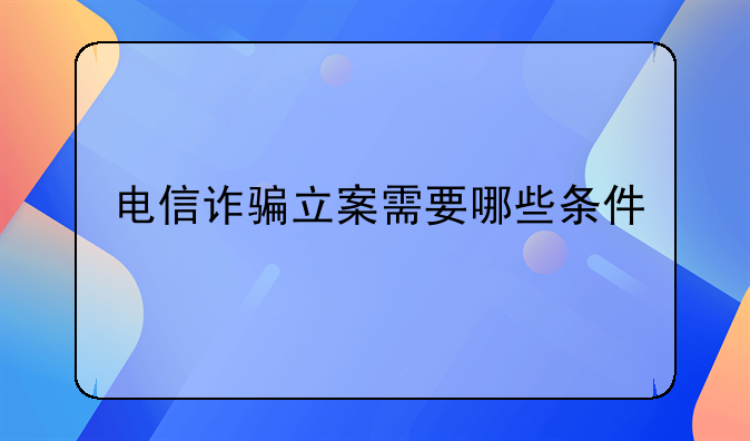 电信诈骗立案需要哪些条件