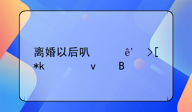 离婚以后可以争取抚养权吗