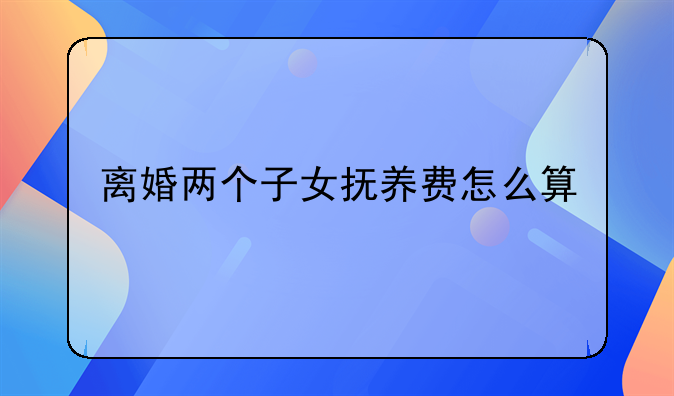离婚两个子女抚养费怎么算