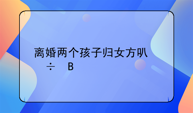 离婚两个孩子归女方可能吗