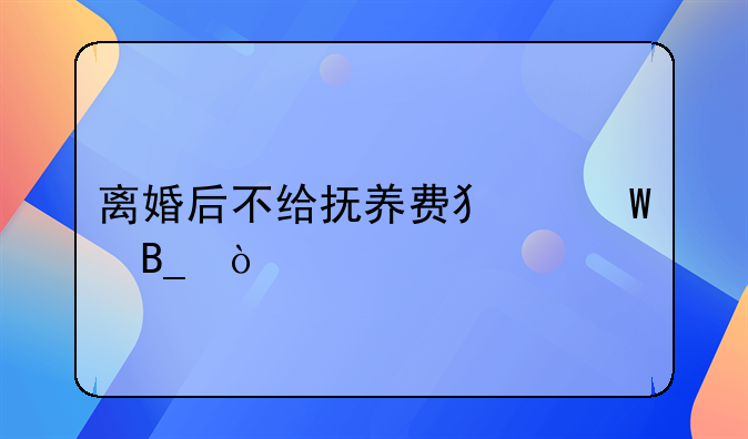离婚后不给抚养费犯法吗？