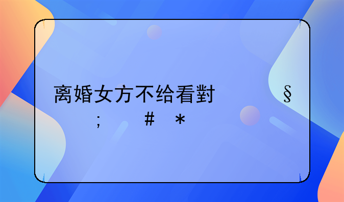 离婚女方不给看小孩怎么办