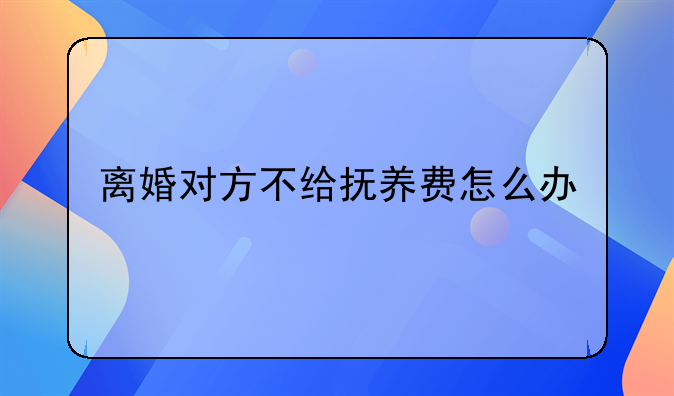 离婚对方不给抚养费怎么办