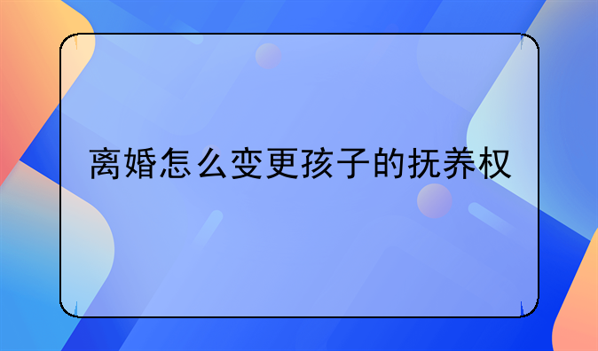 离婚怎么变更孩子的抚养权