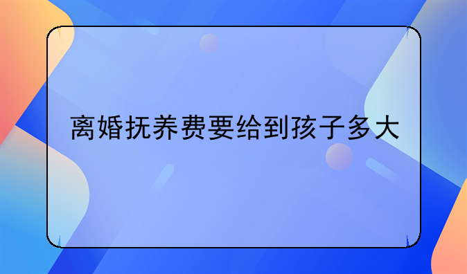 离婚抚养费要给到孩子多大