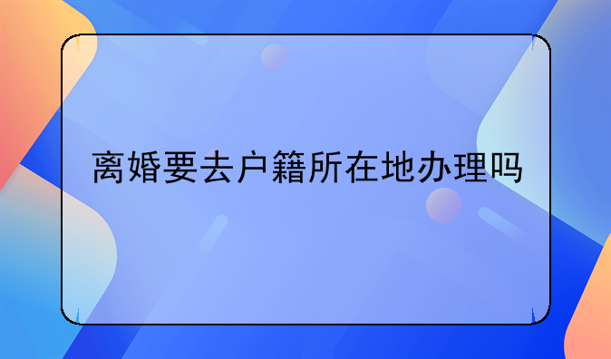 离婚要去户籍所在地办理吗