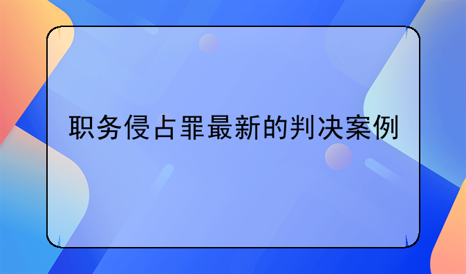 职务侵占罪最新的判决案例