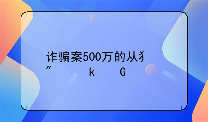 诈骗案500万的从犯判多少年