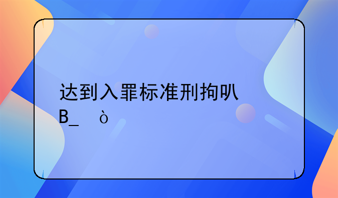 达到入罪标准刑拘可以吗？