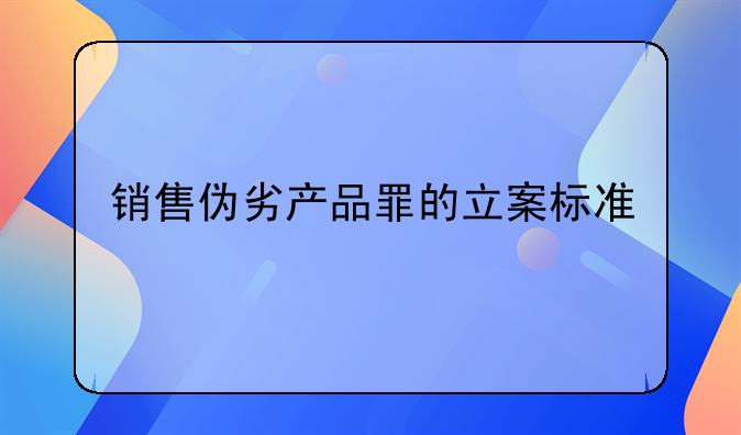 销售伪劣产品罪的立案标准
