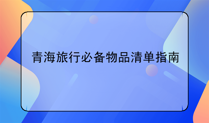 青海旅行必备物品清单指南