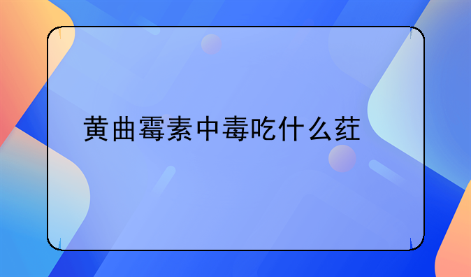 黄曲霉素中毒吃什么药解毒