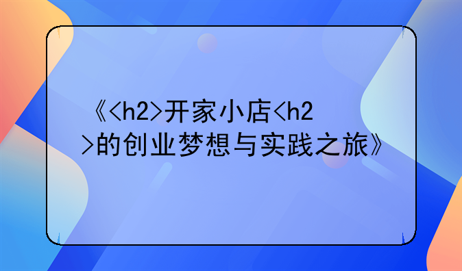 《<h2>开家小店<h2>的创业梦想与实践之旅》