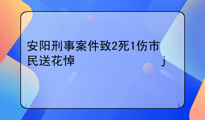 安阳刑事案件致2死1伤市民送花悼念遇难者