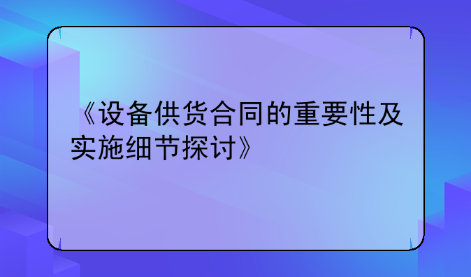 《设备供货合同的重要性及实施细节探讨》
