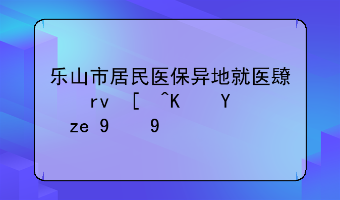 乐山市居民医保异地就医长期居住报销比例
