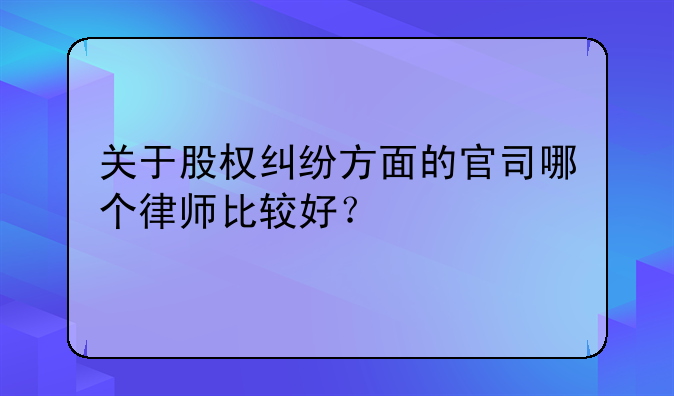 关于股权纠纷方面的官司哪个律师比较好？