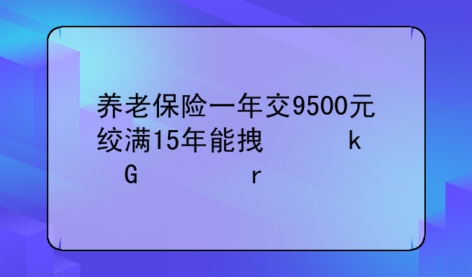 养老保险一年交9500元绞满15年能拿多少一月