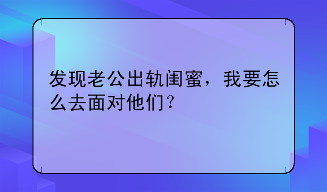 发现老公出轨闺蜜，我要怎么去面对他们？