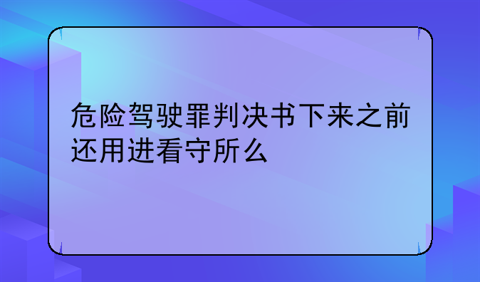 危险驾驶罪判决书下来之前还用进看守所么