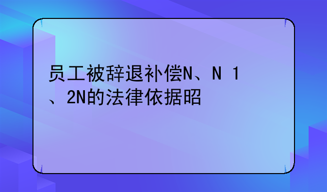 员工被辞退补偿N、N+1、2N的法律依据是什么