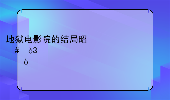 地狱电影院的结局是什么，大致详细一点，