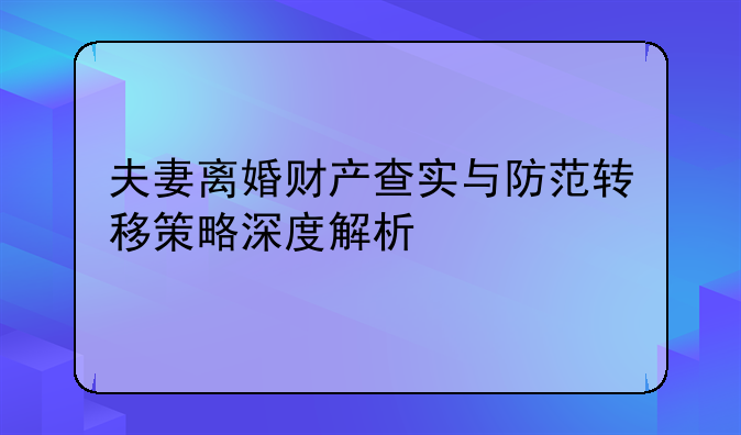 夫妻离婚财产查实与防范转移策略深度解析