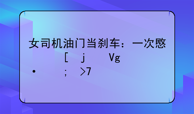 女司机油门当刹车：一次意外的教训与反思