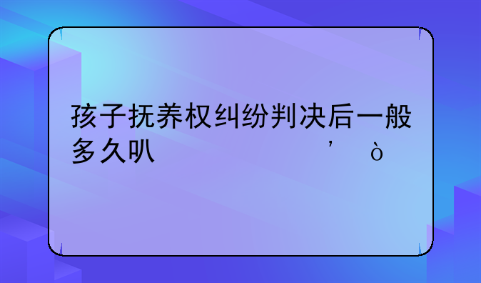 孩子抚养权纠纷判决后一般多久可以起诉？