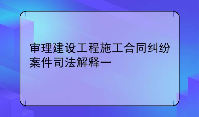 审理建设工程施工合同纠纷案件司法解释一