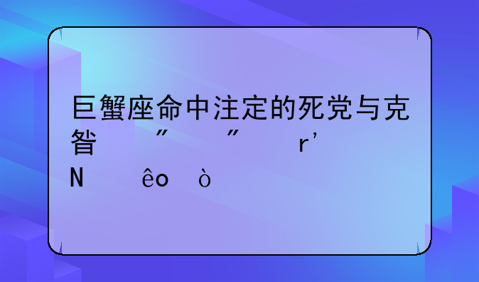 巨蟹座命中注定的死党与克星分别有哪些？
