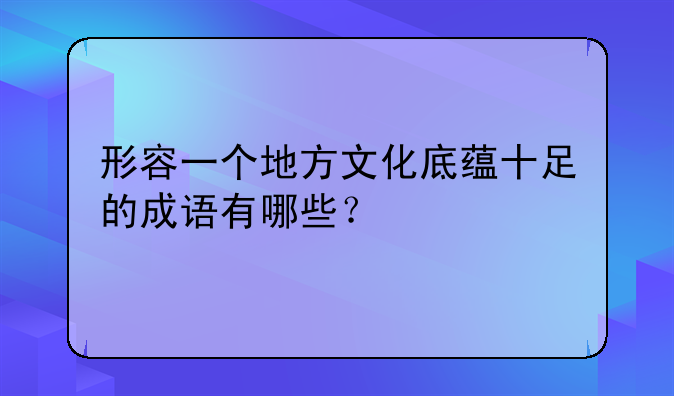 形容一个地方文化底蕴十足的成语有哪些？