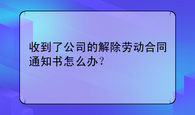 收到了公司的解除劳动合同通知书怎么办？