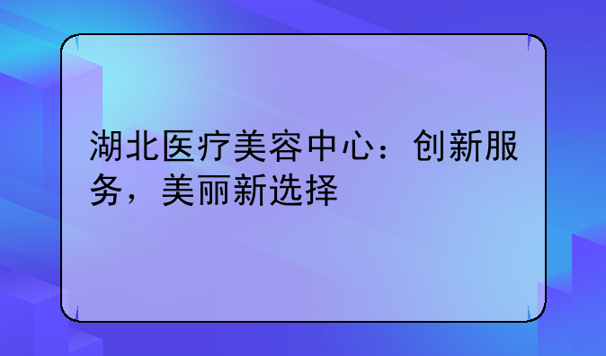 湖北医疗美容中心：创新服务，美丽新选择