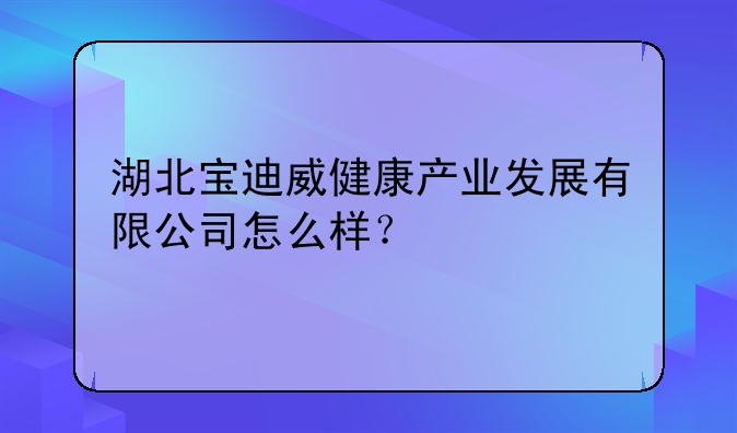 湖北宝迪威健康产业发展有限公司怎么样？