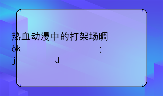 热血动漫中的打架场景：激情与梦想的碰撞