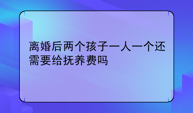 离婚后两个孩子一人一个还需要给抚养费吗