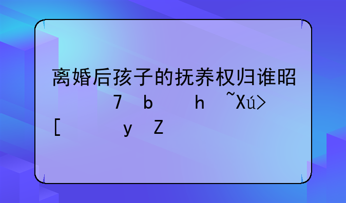 离婚后孩子的抚养权归谁是不是户口就跟谁