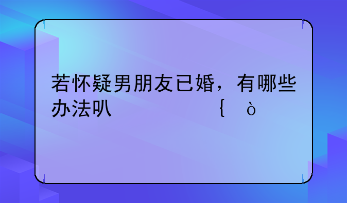 若怀疑男朋友已婚，有哪些办法可以核实？